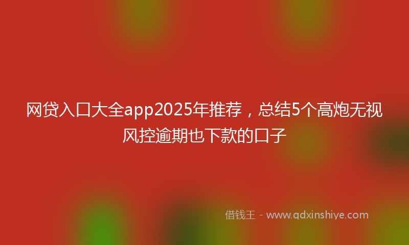 网贷入口大全app2025年推荐，总结5个高炮无视风控逾期也下款的口子