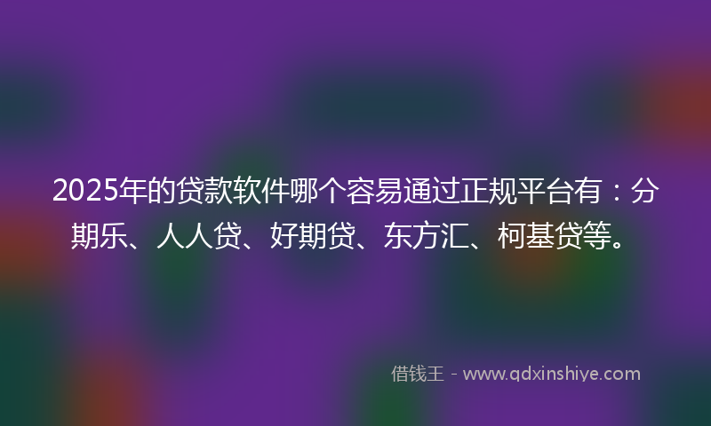 2025年的贷款软件哪个容易通过正规平台有：分期乐、人人贷、好期贷、东方汇、柯基贷等。