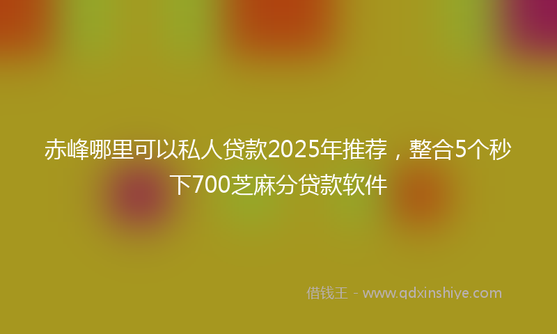 赤峰哪里可以私人贷款2025年推荐，整合5个秒下700芝麻分贷款软件
