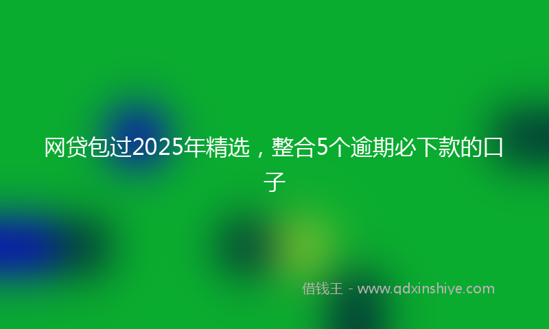 网贷包过2025年精选，整合5个逾期必下款的口子
