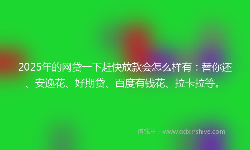 2025年的网贷一下赶快放款会怎么样有：替你还、安逸花、好期贷、百度有钱花、拉卡拉等。