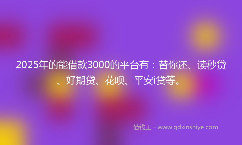 2025年的能借款3000的平台有：替你还、读秒贷、好期贷、花呗、平安i贷等。