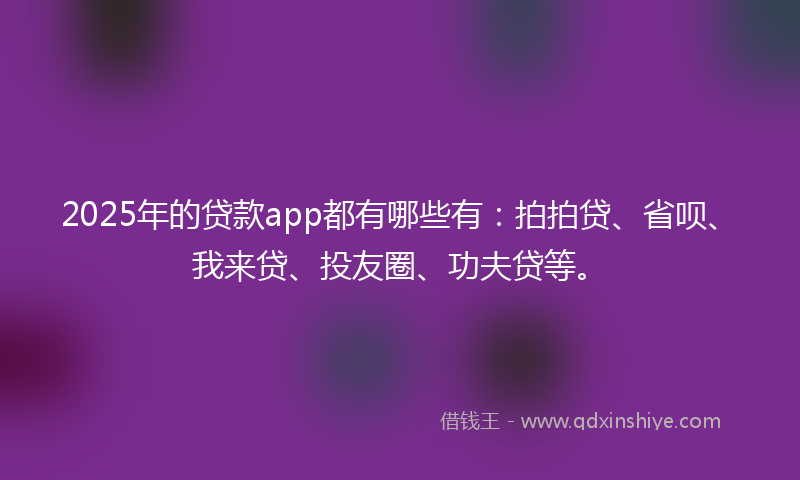 2025年的贷款app都有哪些有：拍拍贷、省呗、我来贷、投友圈、功夫贷等。