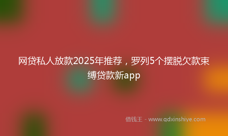 网贷私人放款2025年推荐，罗列5个摆脱欠款束缚贷款新app