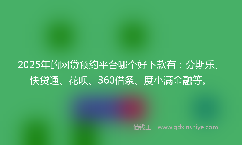 2025年的网贷预约平台哪个好下款有：分期乐、快贷通、花呗、360借条、度小满金融等。