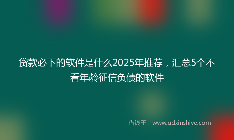 贷款必下的软件是什么2025年推荐，汇总5个不看年龄征信负债的软件