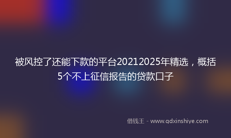 被风控了还能下款的平台20212025年精选，概括5个不上征信报告的贷款口子