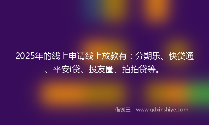 2025年的线上申请线上放款有：分期乐、快贷通、平安i贷、投友圈、拍拍贷等。