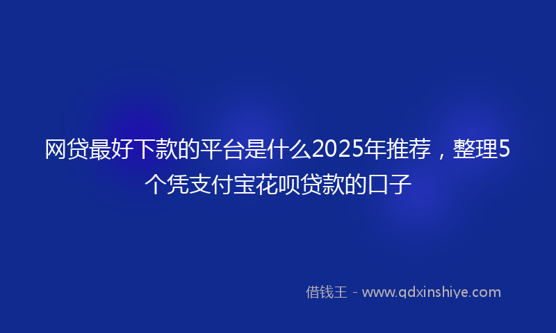 网贷最好下款的平台是什么2025年推荐，整理5个凭支付宝花呗贷款的口子