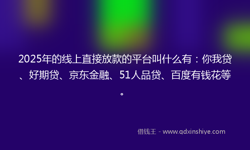 2025年的线上直接放款的平台叫什么有：你我贷、好期贷、京东金融、51人品贷、百度有钱花等。