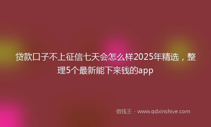 贷款口子不上征信七天会怎么样2025年精选，整理5个最新能下来钱的app