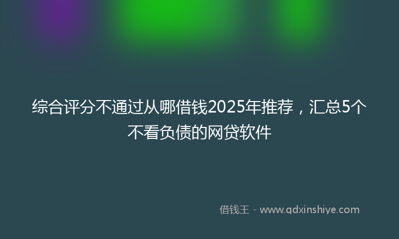 综合评分不通过从哪借钱2025年推荐，汇总5个不看负债的网贷软件