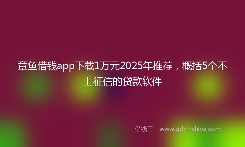 章鱼借钱app下载1万元2025年推荐，概括5个不上征信的贷款软件