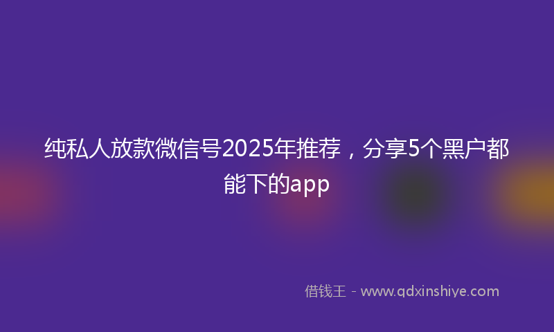 纯私人放款微信号2025年推荐，分享5个黑户都能下的app