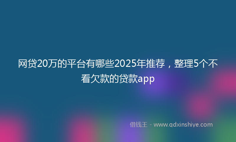 网贷20万的平台有哪些2025年推荐，整理5个不看欠款的贷款app