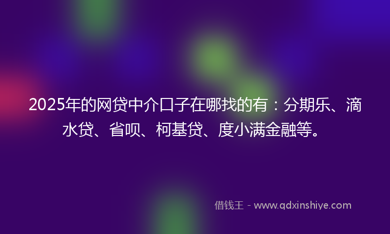 2025年的网贷中介口子在哪找的有：分期乐、滴水贷、省呗、柯基贷、度小满金融等。