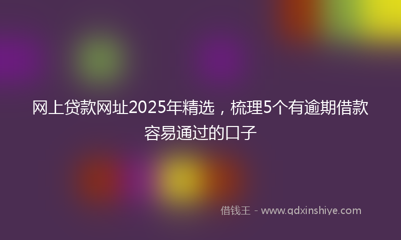 网上贷款网址2025年精选，梳理5个有逾期借款容易通过的口子