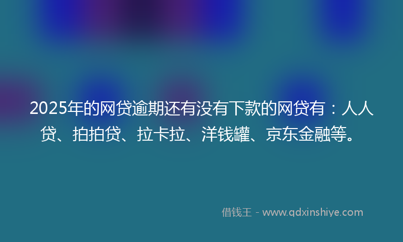 2025年的网贷逾期还有没有下款的网贷有:人人贷、拍拍贷、拉卡拉、洋钱罐、京东金融等。