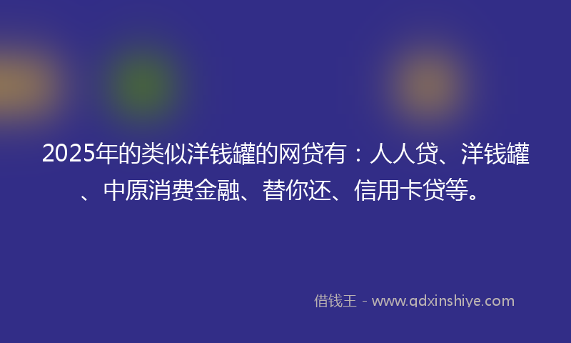 2025年的类似洋钱罐的网贷有：人人贷、洋钱罐、中原消费金融、替你还、信用卡贷等。