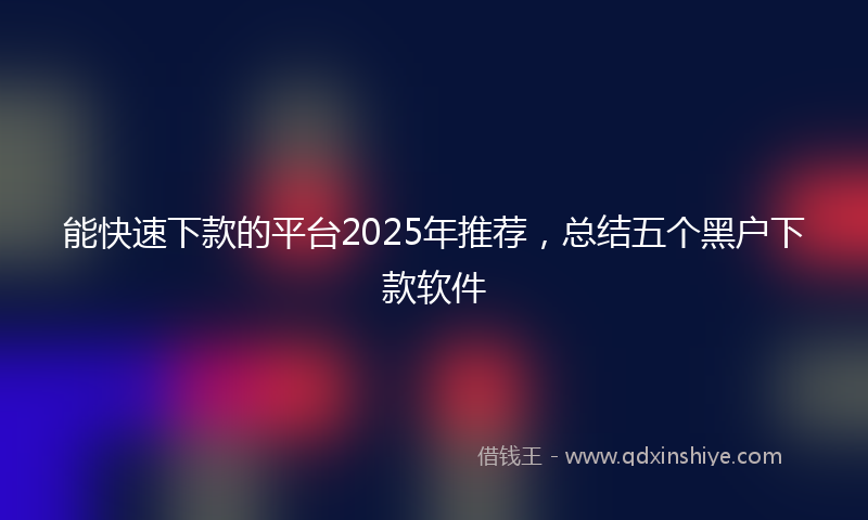 能快速下款的平台2025年推荐，总结五个黑户下款软件