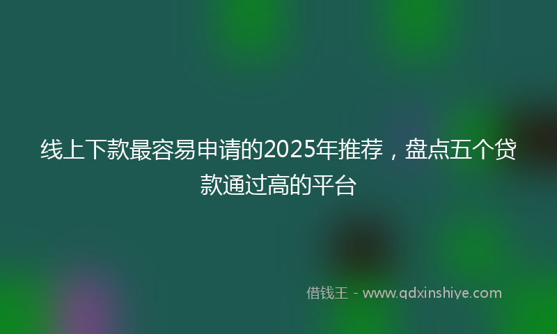 线上下款最容易申请的2025年推荐，盘点五个贷款通过高的平台