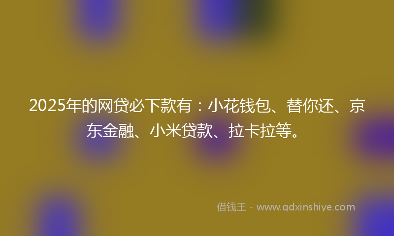 2025年的网贷必下款有：小花钱包、替你还、京东金融、小米贷款、拉卡拉等。