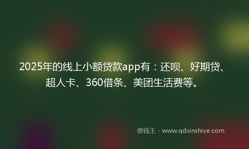 2025年的线上小额贷款app有：还呗、好期贷、超人卡、360借条、美团生活费等。