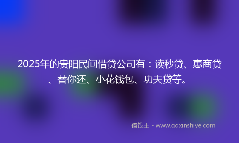 2025年的贵阳民间借贷公司有：读秒贷、惠商贷、替你还、小花钱包、功夫贷等。