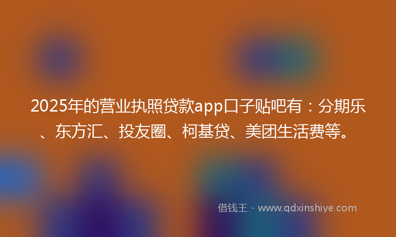 2025年的营业执照贷款app口子贴吧有：分期乐、东方汇、投友圈、柯基贷、美团生活费等。