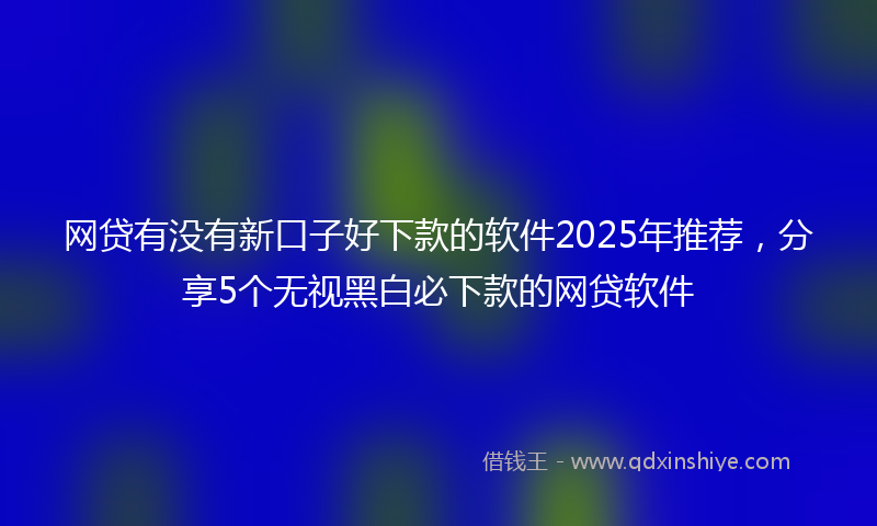 网贷有没有新口子好下款的软件2025年推荐，分享5个无视黑白必下款的网贷软件
