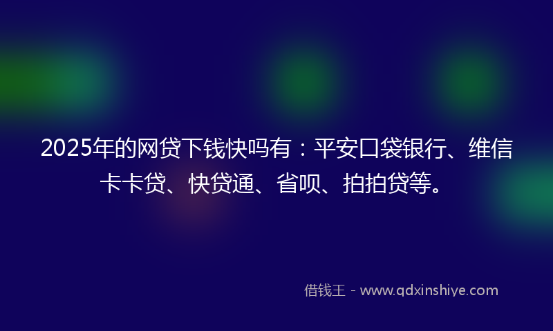 2025年的网贷下钱快吗有：平安口袋银行、维信卡卡贷、快贷通、省呗、拍拍贷等。