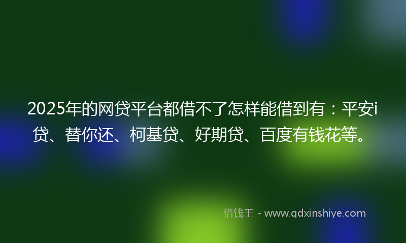 2025年的网贷平台都借不了怎样能借到有：平安i贷、替你还、柯基贷、好期贷、百度有钱花等。