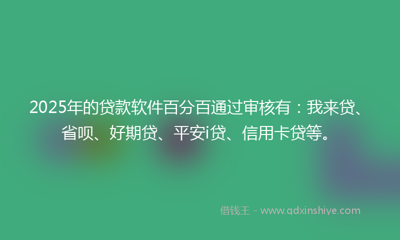 2025年的贷款软件百分百通过审核有：我来贷、省呗、好期贷、平安i贷、信用卡贷等。