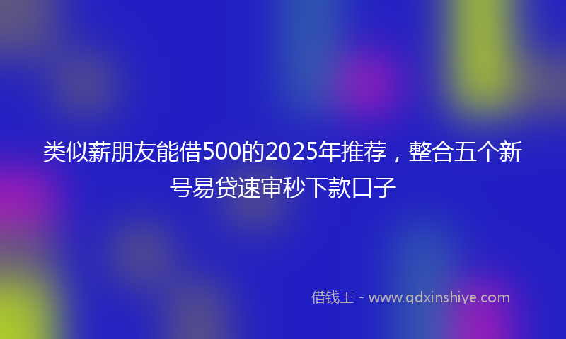 类似薪朋友能借500的2025年推荐，整合五个新号易贷速审秒下款口子