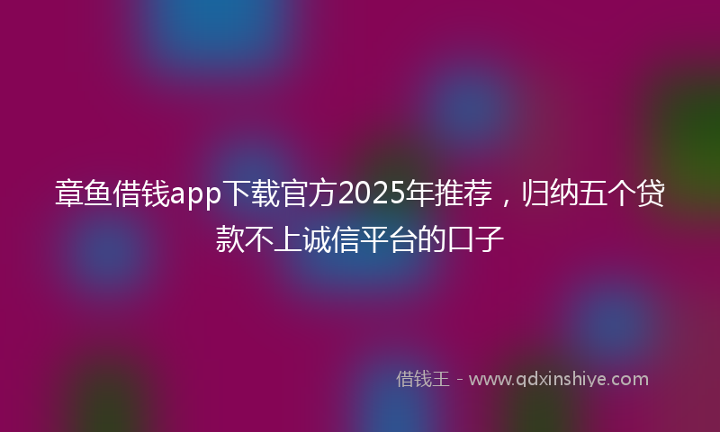 章鱼借钱app下载官方2025年推荐，归纳五个贷款不上诚信平台的口子