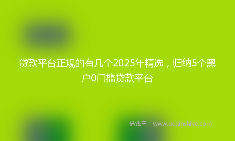 贷款平台正规的有几个2025年精选，归纳5个黑户0门槛贷款平台