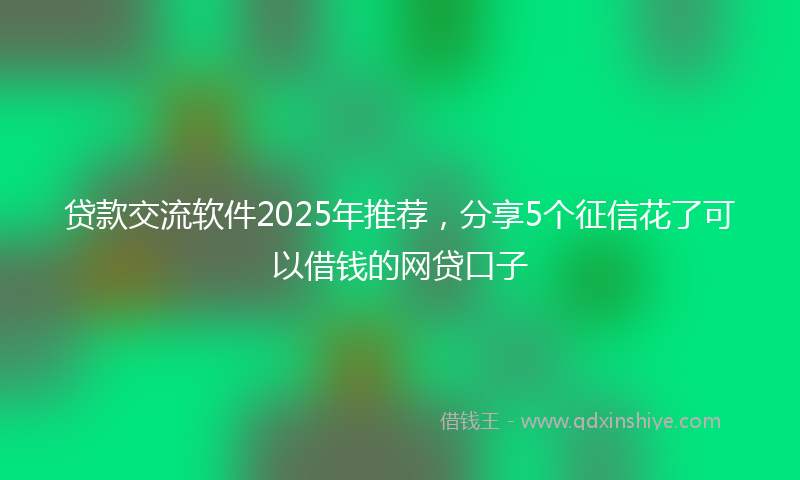 贷款交流软件2025年推荐，分享5个征信花了可以借钱的网贷口子