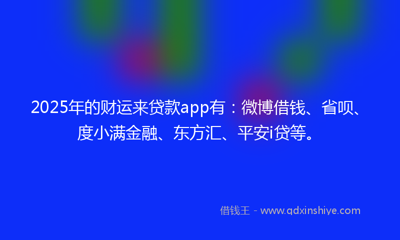 2025年的财运来贷款app有：微博借钱、省呗、度小满金融、东方汇、平安i贷等。