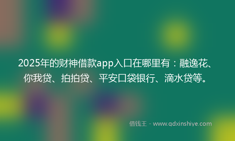2025年的财神借款app入口在哪里有：融逸花、你我贷、拍拍贷、平安口袋银行、滴水贷等。