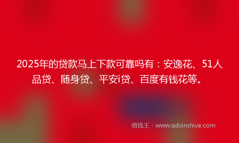 2025年的贷款马上下款可靠吗有：安逸花、51人品贷、随身贷、平安i贷、百度有钱花等。