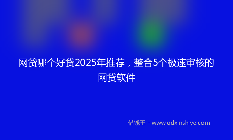 网贷哪个好贷2025年推荐，整合5个极速审核的网贷软件