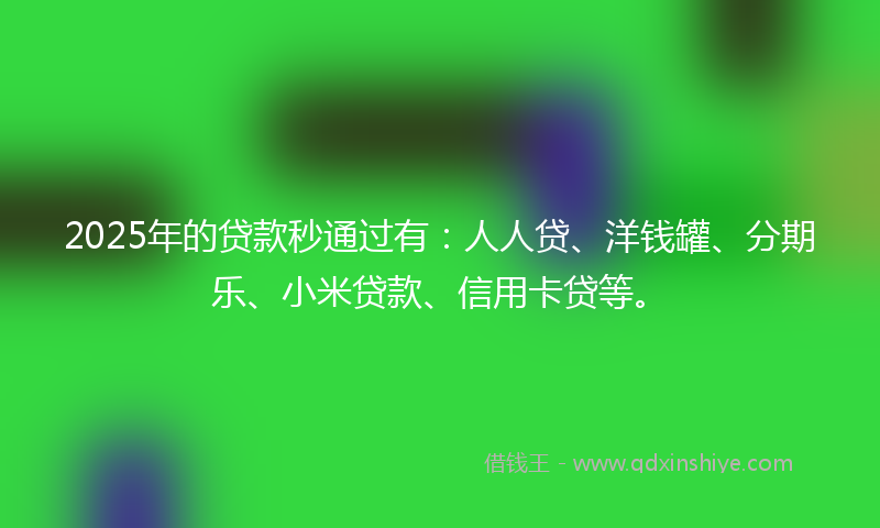 2025年的贷款秒通过有：人人贷、洋钱罐、分期乐、小米贷款、信用卡贷等。