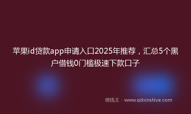 苹果id贷款app申请入口2025年推荐，汇总5个黑户借钱0门槛极速下款口子