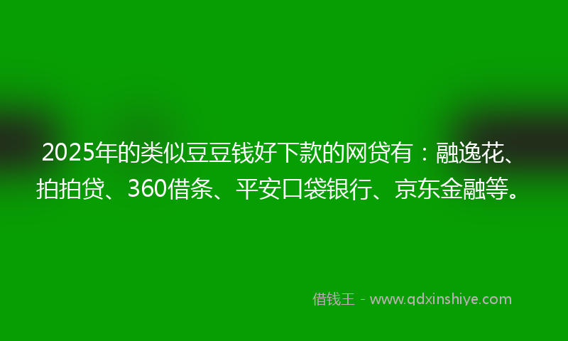 2025年的类似豆豆钱好下款的网贷有：融逸花、拍拍贷、360借条、平安口袋银行、京东金融等。