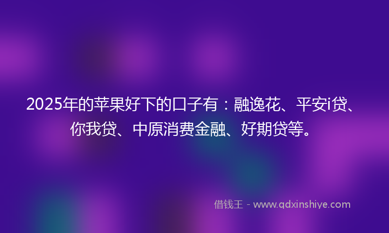 2025年的苹果好下的口子有：融逸花、平安i贷、你我贷、中原消费金融、好期贷等。