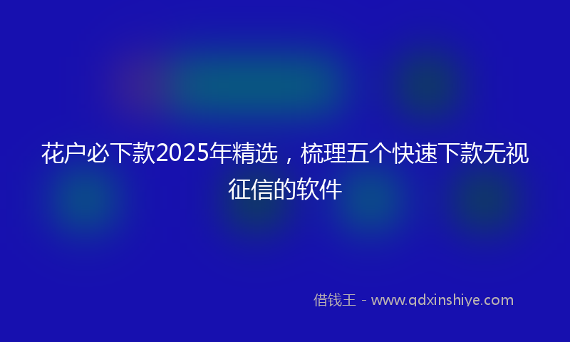 花户必下款2025年精选,梳理五个快速下款无视征信的软件