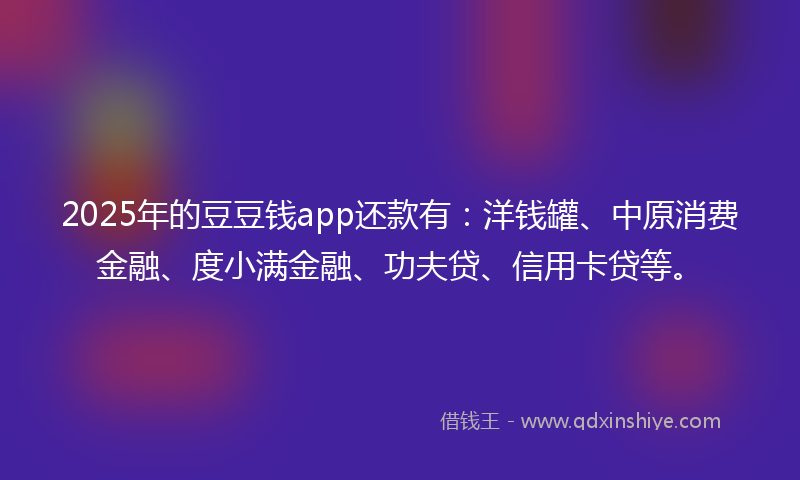 2025年的豆豆钱app还款有：洋钱罐、中原消费金融、度小满金融、功夫贷、信用卡贷等。