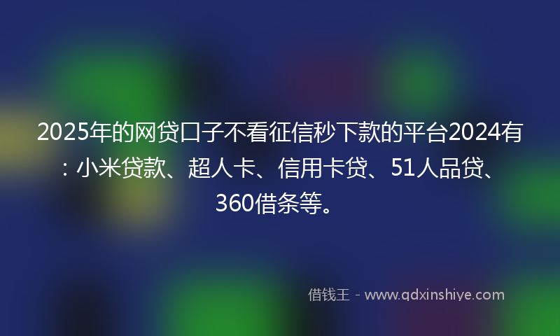 2025年的网贷口子不看征信秒下款的平台2024有：小米贷款、超人卡、信用卡贷、51人品贷、360借条等。