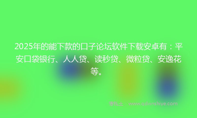 2025年的能下款的口子论坛软件下载安卓有：平安口袋银行、人人贷、读秒贷、微粒贷、安逸花等。