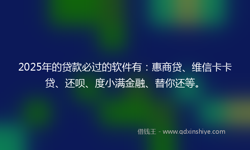 2025年的贷款必过的软件有：惠商贷、维信卡卡贷、还呗、度小满金融、替你还等。